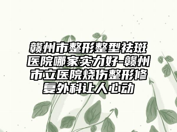 赣州市整形整型祛斑医院哪家实力好-赣州市立医院烧伤整形修复外科让人心动