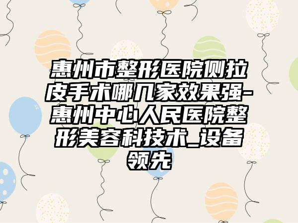 惠州市整形医院侧拉皮手术哪几家效果强-惠州中心人民医院整形美容科技术_设备领先