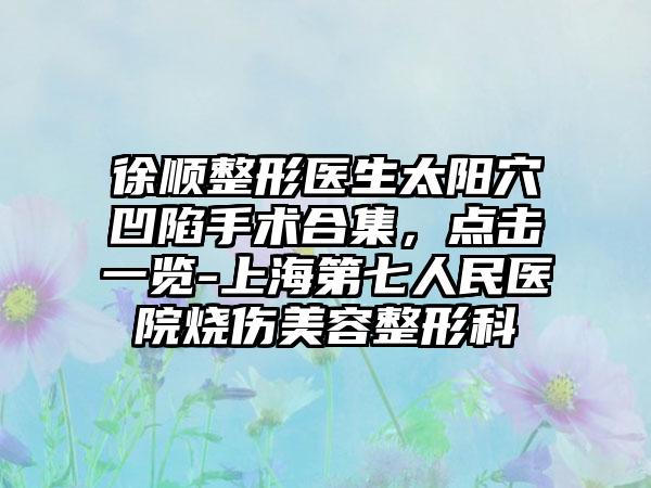 徐顺整形医生太阳穴凹陷手术合集，点击一览-上海第七人民医院烧伤美容整形科