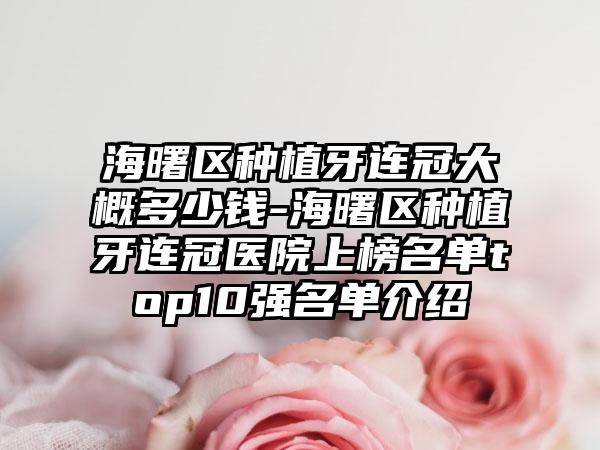 海曙区种植牙连冠大概多少钱-海曙区种植牙连冠医院上榜名单top10强名单介绍