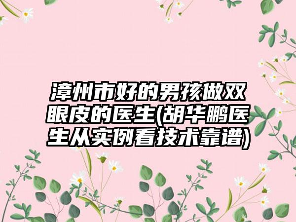 漳州市好的男孩做双眼皮的医生(胡华鹏医生从实例看技术靠谱)