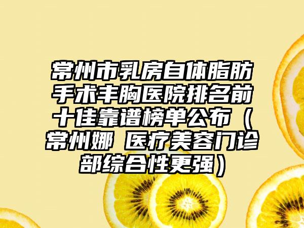 常州市乳房自体脂肪手术丰胸医院排名前十佳靠谱榜单公布(常州娜媄医疗美容门诊部综合性更强)