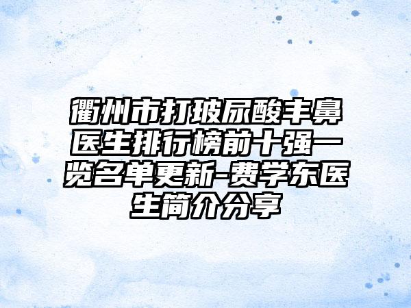 衢州市打玻尿酸丰鼻医生排行榜前十强一览名单更新-费学东医生简介分享