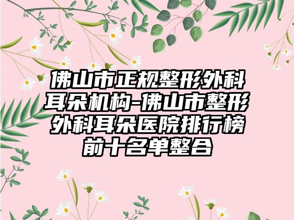 佛山市正规整形外科耳朵机构-佛山市整形外科耳朵医院排行榜前十名单整合