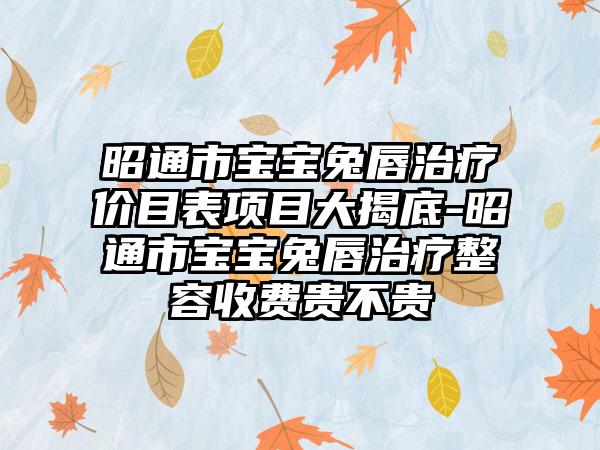 昭通市宝宝兔唇治疗价目表项目大揭底-昭通市宝宝兔唇治疗整容收费贵不贵