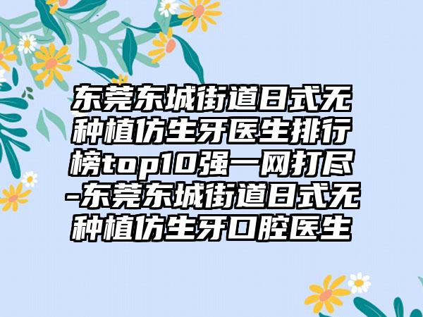 东莞东城街道日式无种植仿生牙医生排行榜top10强一网打尽-东莞东城街道日式无种植仿生牙口腔医生