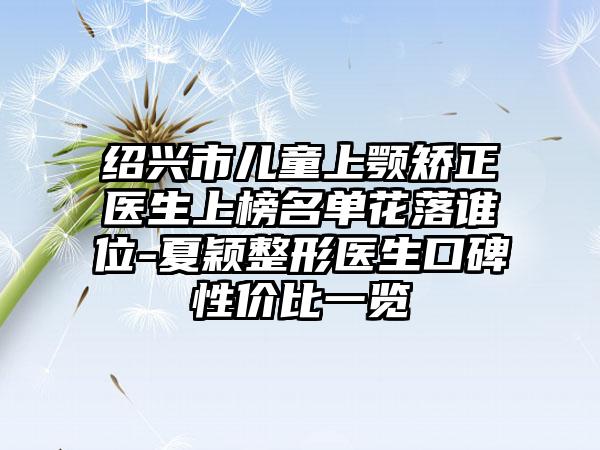 绍兴市儿童上颚矫正医生上榜名单花落谁位-夏颖整形医生口碑性价比一览