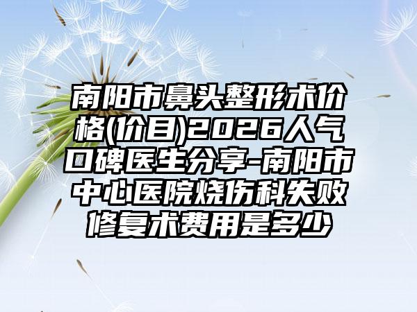 南阳市鼻头整形术价格(价目)2026人气口碑医生分享-南阳市中心医院烧伤科失败修复术费用是多少