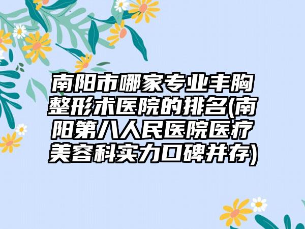南阳市哪家专业丰胸整形术医院的排名(南阳第八人民医院医疗美容科实力口碑并存)
