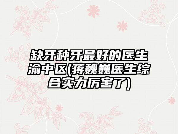 缺牙种牙最好的医生渝中区(蒋魏巍医生综合实力厉害了)
