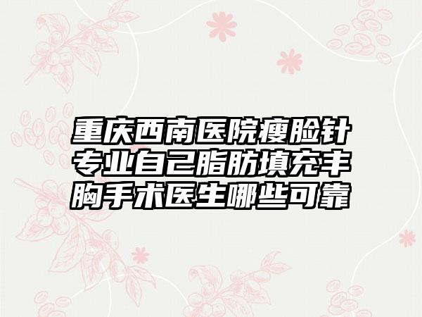 重庆西南医院瘦脸针专业自己脂肪填充丰胸手术医生哪些可靠