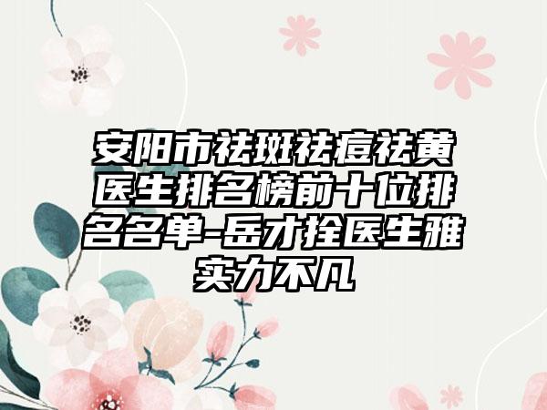 安阳市祛斑祛痘祛黄医生排名榜前十位排名名单-岳才拴医生雅实力不凡