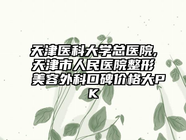 天津医科大学总医院,天津市人民医院整形美容外科口碑价格大PK