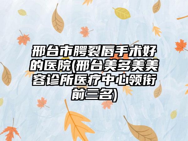 邢台市腭裂唇手术好的医院(邢台美多美美容诊所医疗中心领衔前三名)