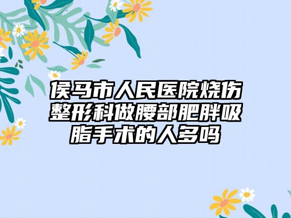 侯马市人民医院烧伤整形科做腰部肥胖吸脂手术的人多吗
