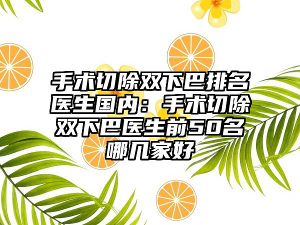 手术切除双下巴排名医生国内：手术切除双下巴医生前50名哪几家好