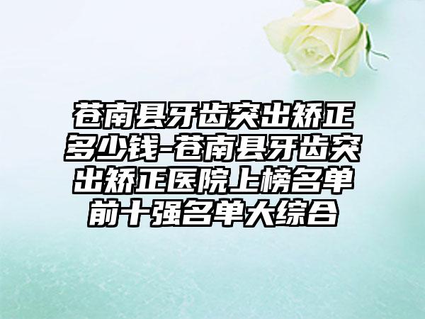 苍南县牙齿突出矫正多少钱-苍南县牙齿突出矫正医院上榜名单前十强名单大综合