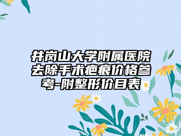 井岗山大学附属医院去除手术疤痕价格参考-附整形价目表