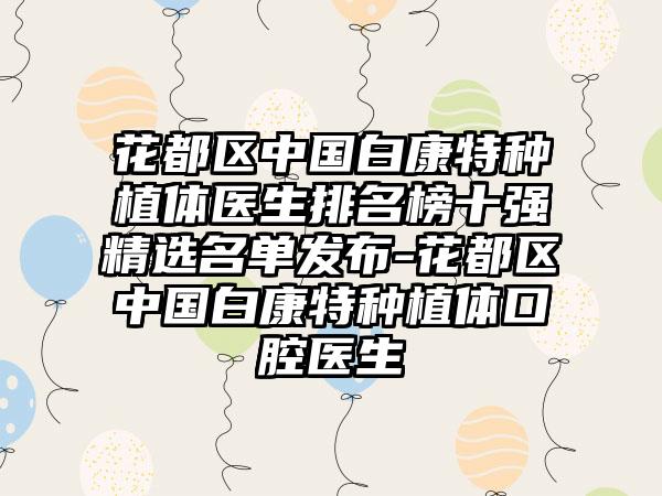 花都区中国白康特种植体医生排名榜十强精选名单发布-花都区中国白康特种植体口腔医生