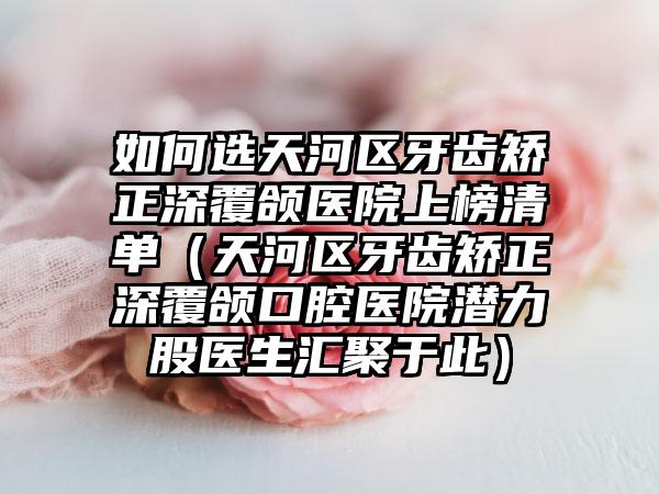 如何选天河区牙齿矫正深覆颌医院上榜清单（天河区牙齿矫正深覆颌口腔医院潜力股医生汇聚于此）