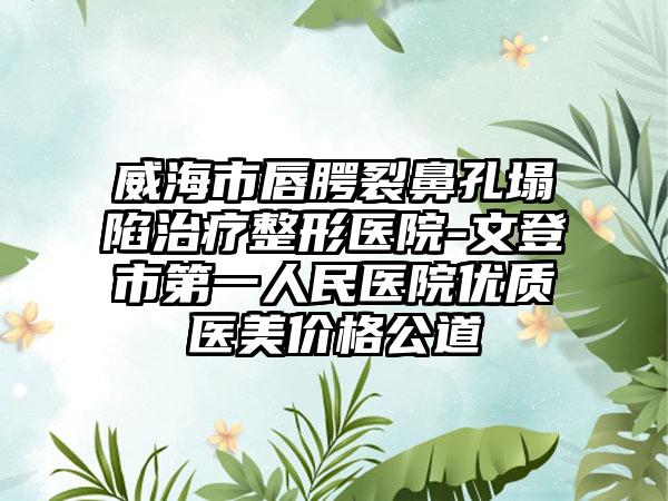 威海市唇腭裂鼻孔塌陷治疗整形医院-文登市第一人民医院优质医美价格公道