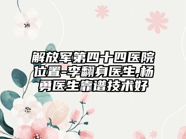 解放军第四十四医院位置-李翻身医生,杨勇医生靠谱技术好
