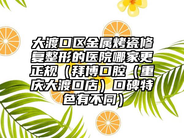 大渡口区金属烤瓷修复整形的医院哪家更正规(拜博口腔(重庆大渡口店)口碑特色有不同)