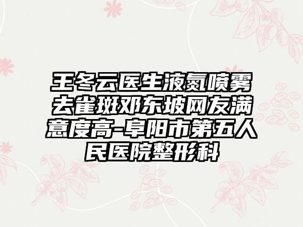 王冬云医生液氮喷雾去雀斑邓东坡网友满意度高-阜阳市第五人民医院整形科