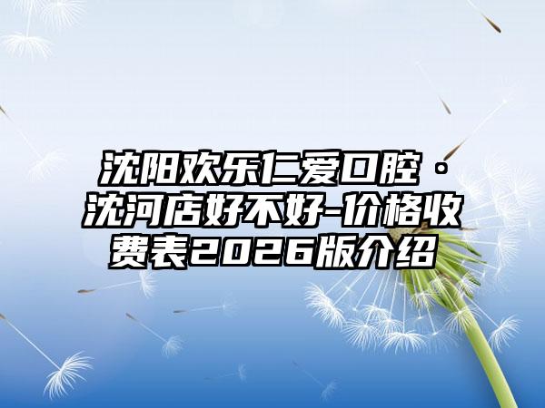 沈阳欢乐仁爱口腔·沈河店好不好-价格收费表2026版介绍