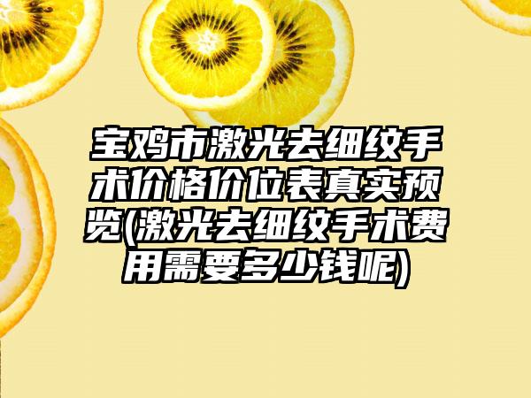 宝鸡市激光去细纹手术价格价位表真实预览(激光去细纹手术费用需要多少钱呢)