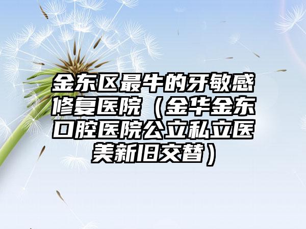 金东区最牛的牙敏感修复医院(金华金东口腔医院公立私立医美新旧交替)