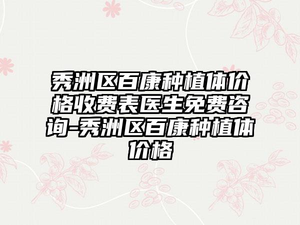 秀洲区百康种植体价格收费表医生免费咨询-秀洲区百康种植体价格