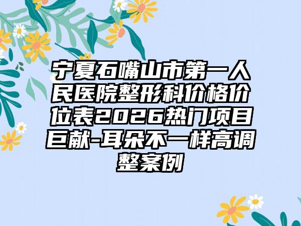 宁夏石嘴山市第一人民医院整形科价格价位表2026热门项目巨献-耳朵不一样高调整案例