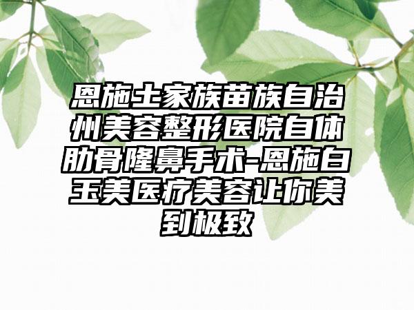 恩施土家族苗族自治州美容整形医院自体肋骨隆鼻手术-恩施白玉美医疗美容让你美到极致