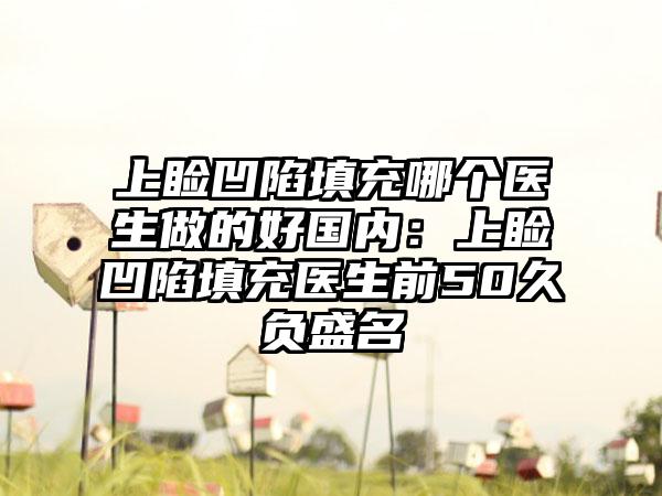 上睑凹陷填充哪个医生做的好国内:上睑凹陷填充医生前50久负盛名