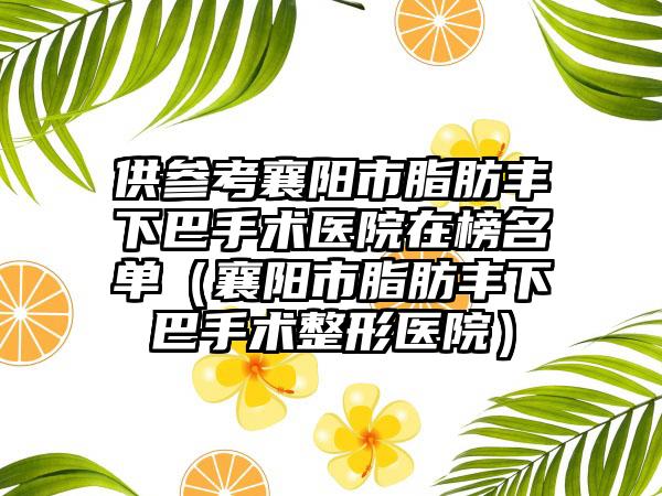 供参考襄阳市脂肪丰下巴手术医院在榜名单(襄阳市脂肪丰下巴手术整形医院)