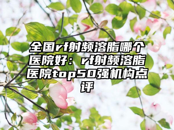 全国rf射频溶脂哪个医院好：rf射频溶脂医院top50强机构点评