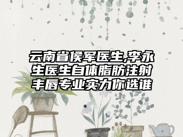 云南省侯军医生,李永生医生自体脂肪注射丰唇专业实力你选谁