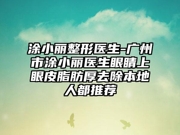 涂小丽整形医生-广州市涂小丽医生眼睛上眼皮脂肪厚去除本地人都推荐