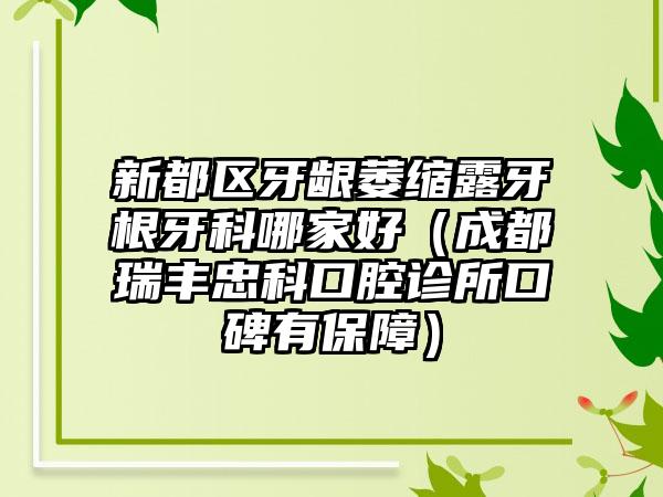 新都区牙龈萎缩露牙根牙科哪家好（成都瑞丰忠科口腔诊所口碑有保障）