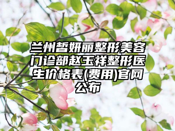 兰州皙妍丽整形美容门诊部赵玉祥整形医生价格表(费用)官网公布
