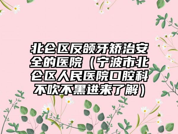 北仑区反颌牙矫治安全的医院（宁波市北仑区人民医院口腔科不吹不黑进来了解）