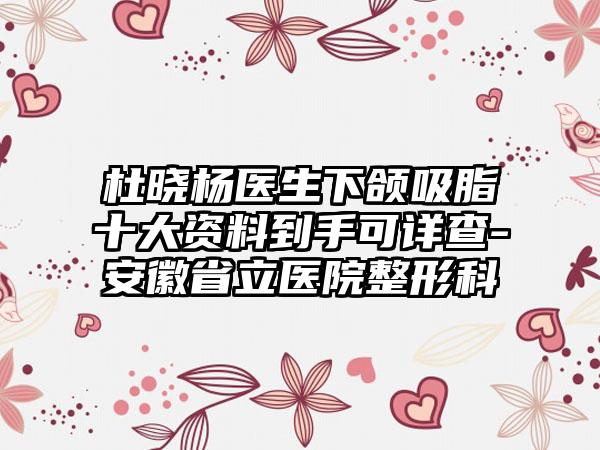 杜晓杨医生下颌吸脂十大资料到手可详查-安徽省立医院整形科