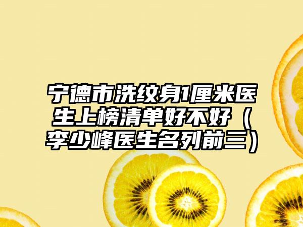 宁德市洗纹身1厘米医生上榜清单好不好（李少峰医生名列前三）