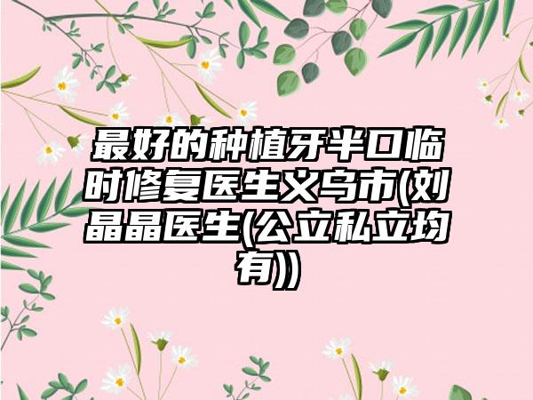 最好的种植牙半口临时修复医生义乌市(刘晶晶医生(公立私立均有))