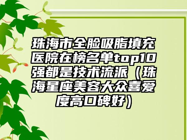 珠海市全脸吸脂填充医院在榜名单top10强都是技术流派（珠海星座美容大众喜爱度高口碑好）