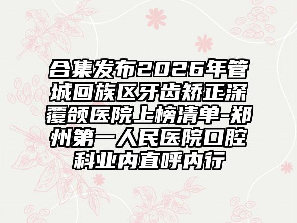 合集发布2026年管城回族区牙齿矫正深覆颌医院上榜清单-郑州第一人民医院口腔科业内直呼内行