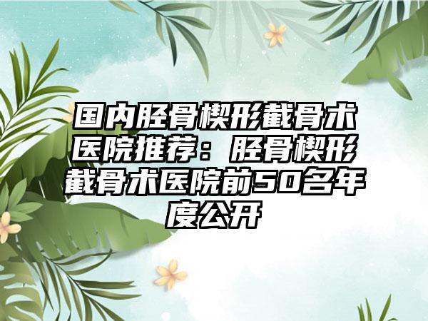 国内胫骨楔形截骨术医院推荐:胫骨楔形截骨术医院前50名年度公开