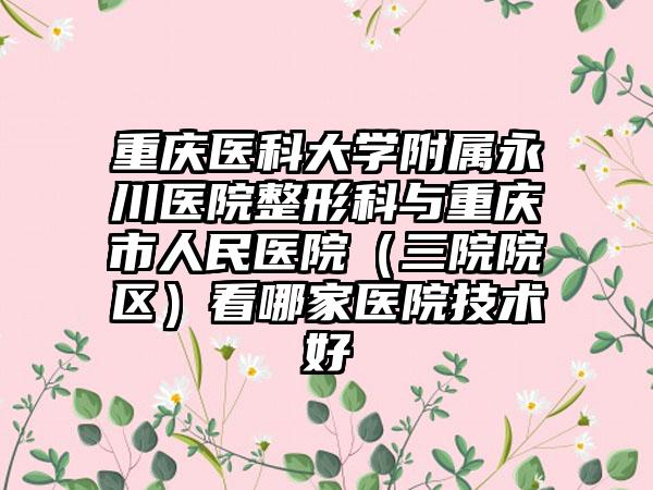 重庆医科大学附属永川医院整形科与重庆市人民医院（三院院区）看哪家医院技术好