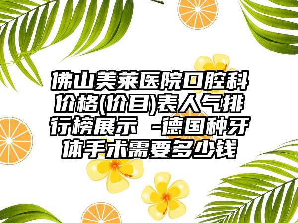 佛山美莱医院口腔科价格(价目)表人气排行榜展示 -德国种牙体手术需要多少钱